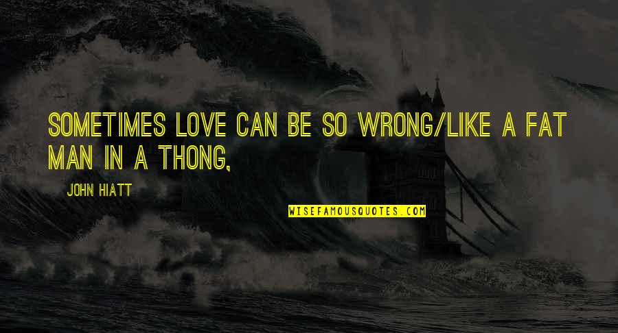 Knoppers Quotes By John Hiatt: Sometimes love can be so wrong/Like a fat