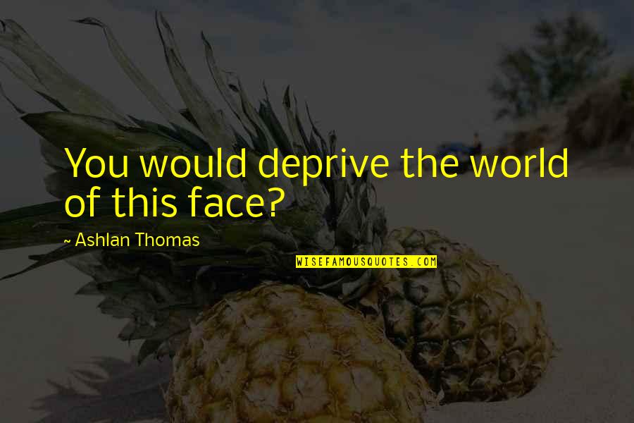 Knost Quotes By Ashlan Thomas: You would deprive the world of this face? Knost Quotes By Ashlan Thomas: You would deprive the world of this face?