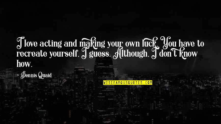 Know How To Love Quotes By Dennis Quaid: I love acting and making your own luck. Know How To Love Quotes By Dennis Quaid: I love acting and making your own luck.