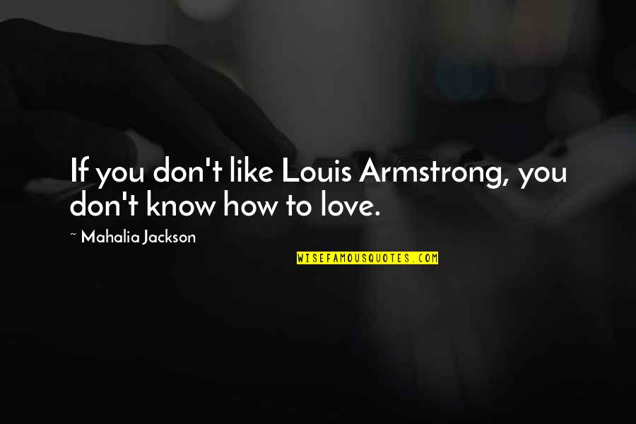 Know How To Love Quotes By Mahalia Jackson: If you don't like Louis Armstrong, you don't Know How To Love Quotes By Mahalia Jackson: If you don't like Louis Armstrong, you don't