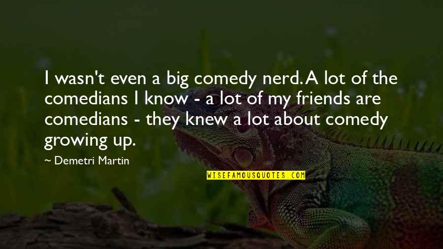 Know It All Friends Quotes By Demetri Martin: I wasn't even a big comedy nerd. A Know It All Friends Quotes By Demetri Martin: I wasn't even a big comedy nerd. A
