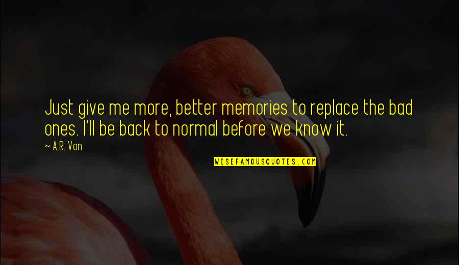 Know Me Better Quotes By A.R. Von: Just give me more, better memories to replace