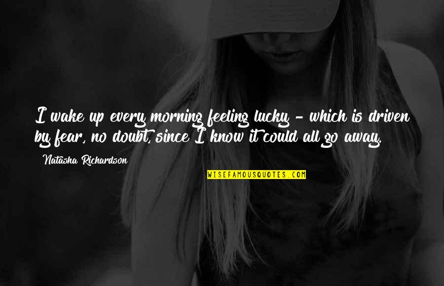 Know No Fear Quotes By Natasha Richardson: I wake up every morning feeling lucky -