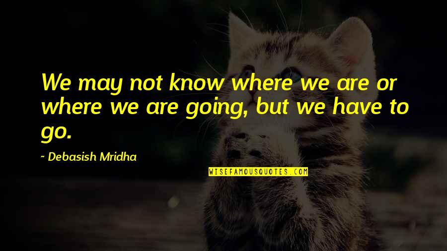 Know Or Go Quotes By Debasish Mridha: We may not know where we are or