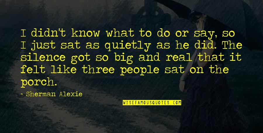 Know People Quotes By Sherman Alexie: I didn't know what to do or say,