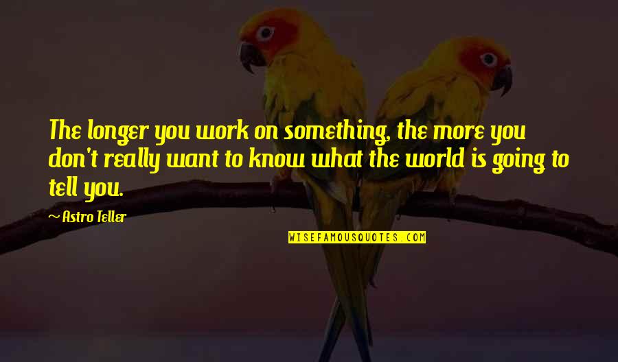 Know Something Is Going Quotes By Astro Teller: The longer you work on something, the more
