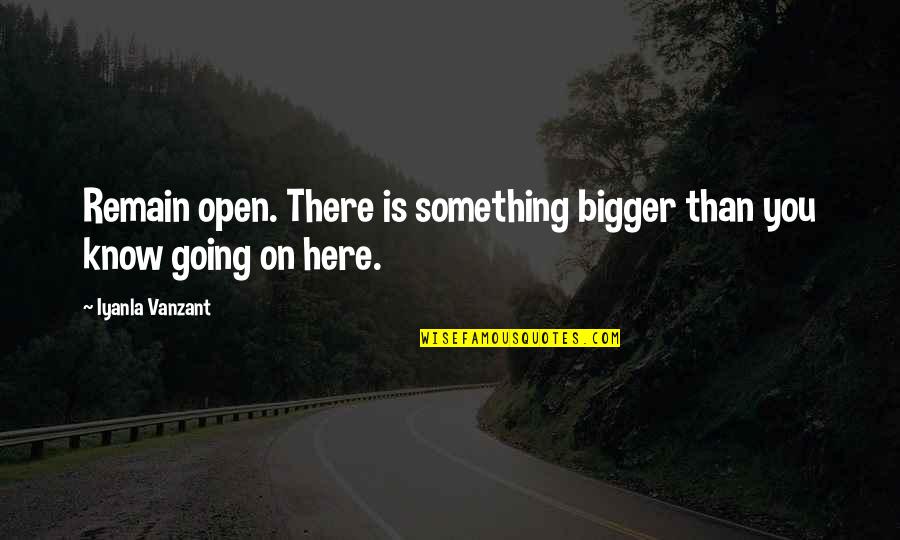 Know Something Is Going Quotes By Iyanla Vanzant: Remain open. There is something bigger than you