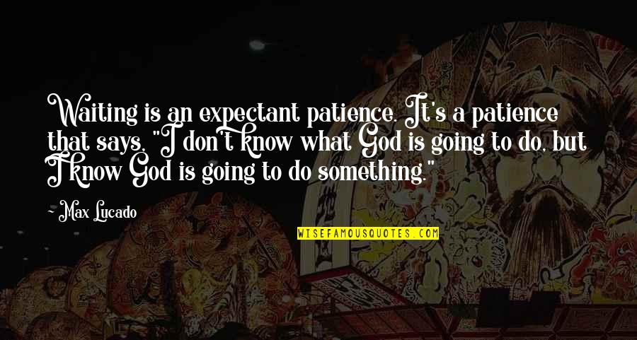 Know Something Is Going Quotes By Max Lucado: Waiting is an expectant patience. It's a patience