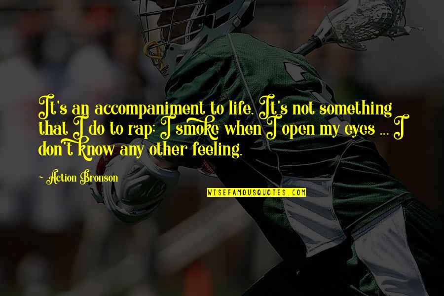 Know That Feeling Quotes By Action Bronson: It's an accompaniment to life. It's not something Know That Feeling Quotes By Action Bronson: It's an accompaniment to life. It's not something