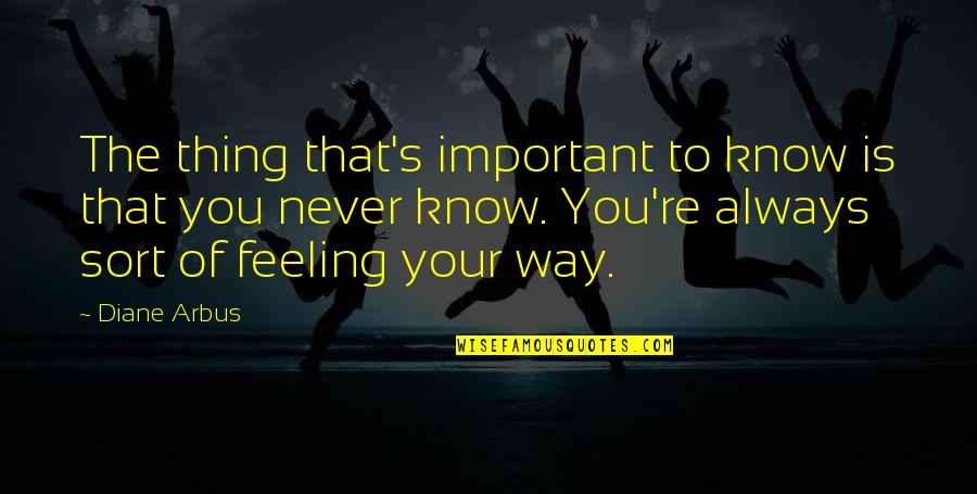 Know That Feeling Quotes By Diane Arbus: The thing that's important to know is that Know That Feeling Quotes By Diane Arbus: The thing that's important to know is that