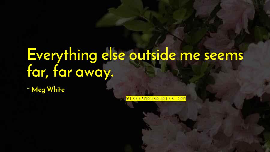 Know The Full Story Quotes By Meg White: Everything else outside me seems far, far away. Know The Full Story Quotes By Meg White: Everything else outside me seems far, far away.