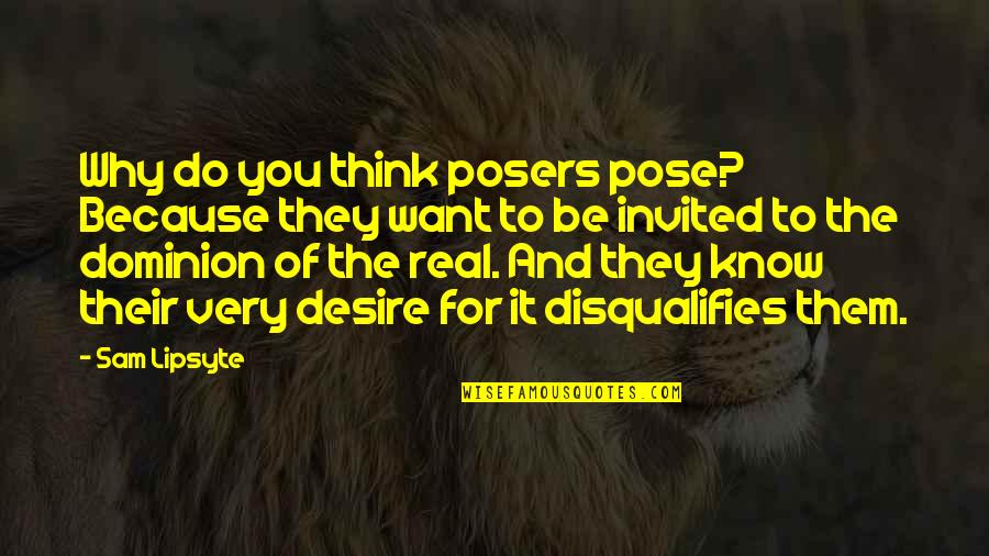 Know The Reality Quotes By Sam Lipsyte: Why do you think posers pose? Because they