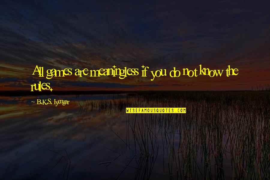 Know The Rules Quotes By B.K.S. Iyengar: All games are meaningless if you do not