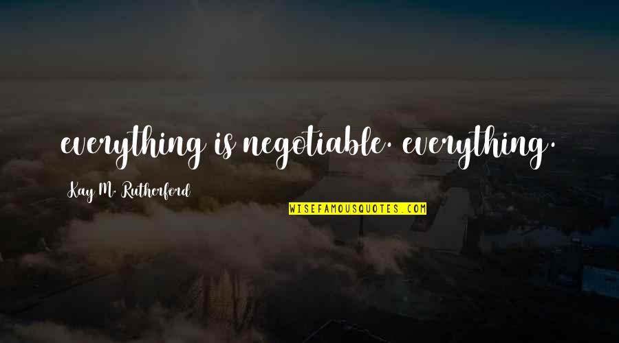 Know They Want To Tear Quotes By Kay M. Rutherford: everything is negotiable. everything.