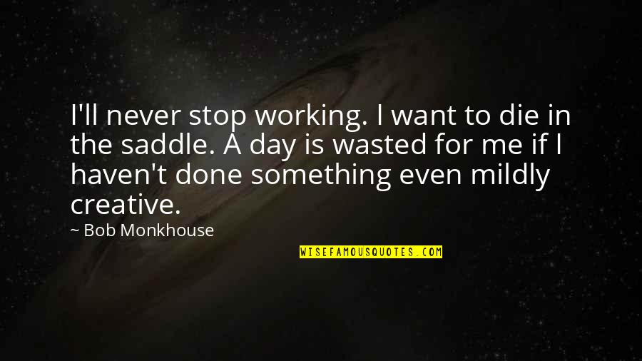 Know What We Need To Learn Quotes By Bob Monkhouse: I'll never stop working. I want to die Know What We Need To Learn Quotes By Bob Monkhouse: I'll never stop working. I want to die
