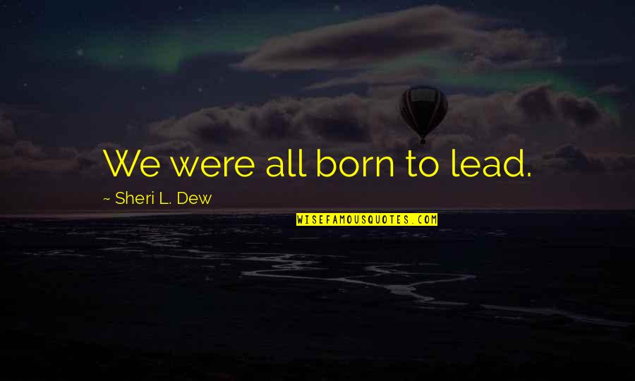 Know What We Need To Learn Quotes By Sheri L. Dew: We were all born to lead. Know What We Need To Learn Quotes By Sheri L. Dew: We were all born to lead.
