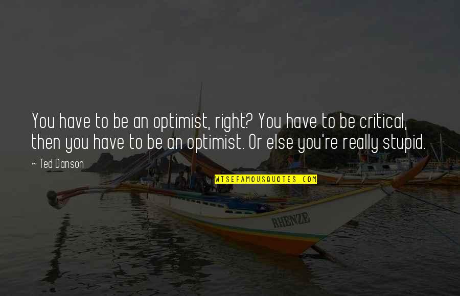 Know When To Call It Quits Quotes By Ted Danson: You have to be an optimist, right? You Know When To Call It Quits Quotes By Ted Danson: You have to be an optimist, right? You