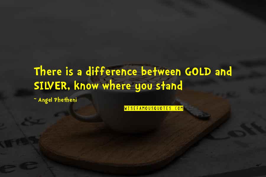Know Where You Stand Quotes By Angel Phetheni: There is a difference between GOLD and SILVER,