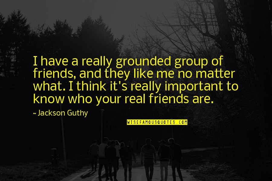 Know Who Your Real Friends Are Quotes By Jackson Guthy: I have a really grounded group of friends, Know Who Your Real Friends Are Quotes By Jackson Guthy: I have a really grounded group of friends,