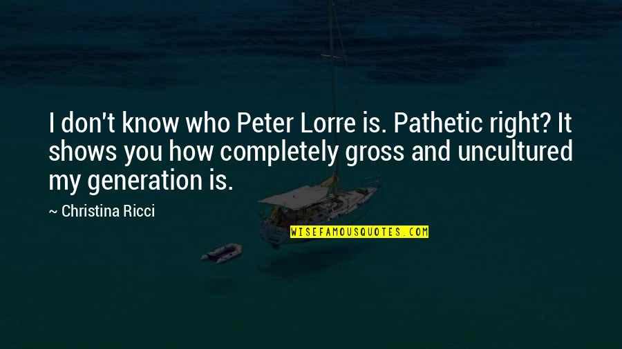 Know You Were Right Quotes By Christina Ricci: I don't know who Peter Lorre is. Pathetic Know You Were Right Quotes By Christina Ricci: I don't know who Peter Lorre is. Pathetic