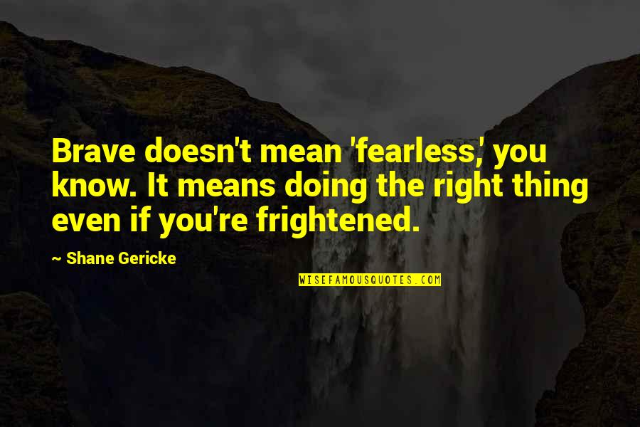 Know You Were Right Quotes By Shane Gericke: Brave doesn't mean 'fearless,' you know. It means Know You Were Right Quotes By Shane Gericke: Brave doesn't mean 'fearless,' you know. It means