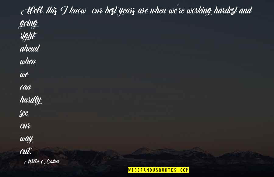 Know You Were Right Quotes By Willa Cather: Well, this I know: our best years are Know You Were Right Quotes By Willa Cather: Well, this I know: our best years are