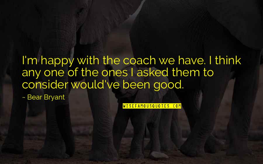 Know Your Competition Quotes By Bear Bryant: I'm happy with the coach we have. I Know Your Competition Quotes By Bear Bryant: I'm happy with the coach we have. I