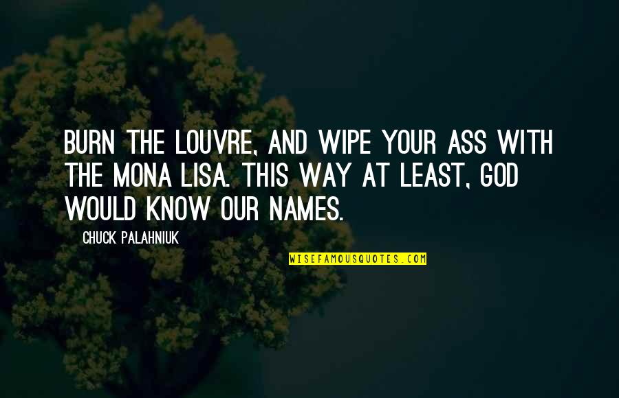 Know Your God Quotes By Chuck Palahniuk: Burn the Louvre, and wipe your ass with