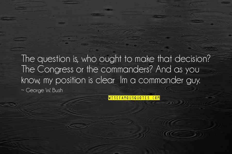Know Your Position Quotes By George W. Bush: The question is, who ought to make that