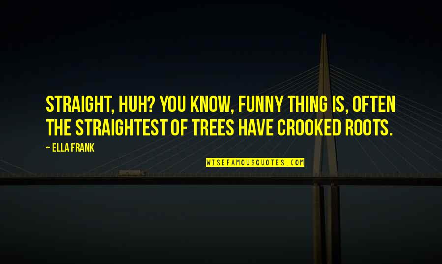 Know Your Roots Quotes By Ella Frank: Straight, huh? You know, funny thing is, often