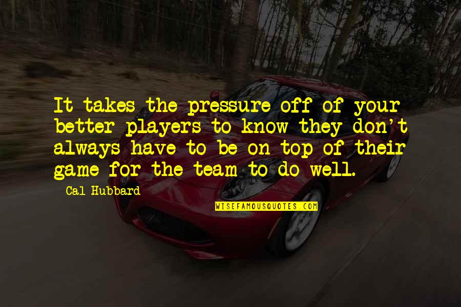 Know Your Team Quotes By Cal Hubbard: It takes the pressure off of your better Know Your Team Quotes By Cal Hubbard: It takes the pressure off of your better