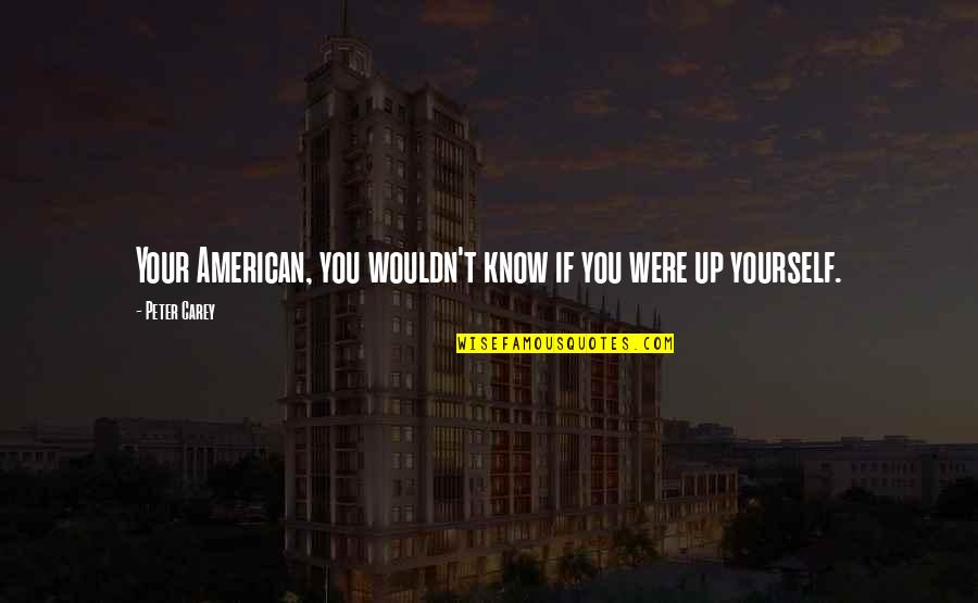Know Yourself Quotes By Peter Carey: Your American, you wouldn't know if you were