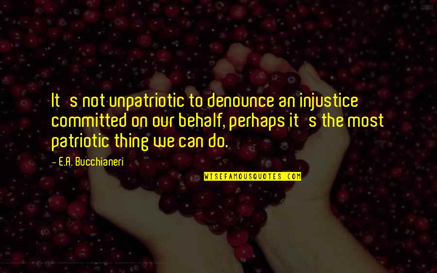 Knowater Quotes By E.A. Bucchianeri: It's not unpatriotic to denounce an injustice committed Knowater Quotes By E.A. Bucchianeri: It's not unpatriotic to denounce an injustice committed