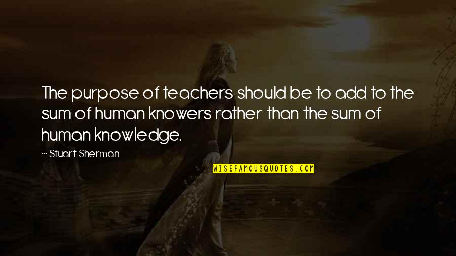 Knowers Quotes By Stuart Sherman: The purpose of teachers should be to add