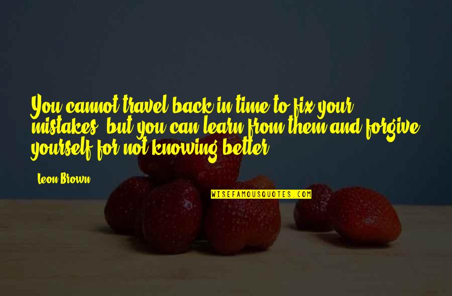 Knowing And Not Knowing Quotes By Leon Brown: You cannot travel back in time to fix Knowing And Not Knowing Quotes By Leon Brown: You cannot travel back in time to fix
