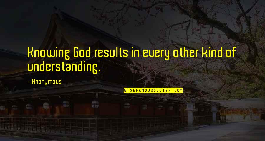 Knowing And Understanding Quotes By Anonymous: Knowing God results in every other kind of