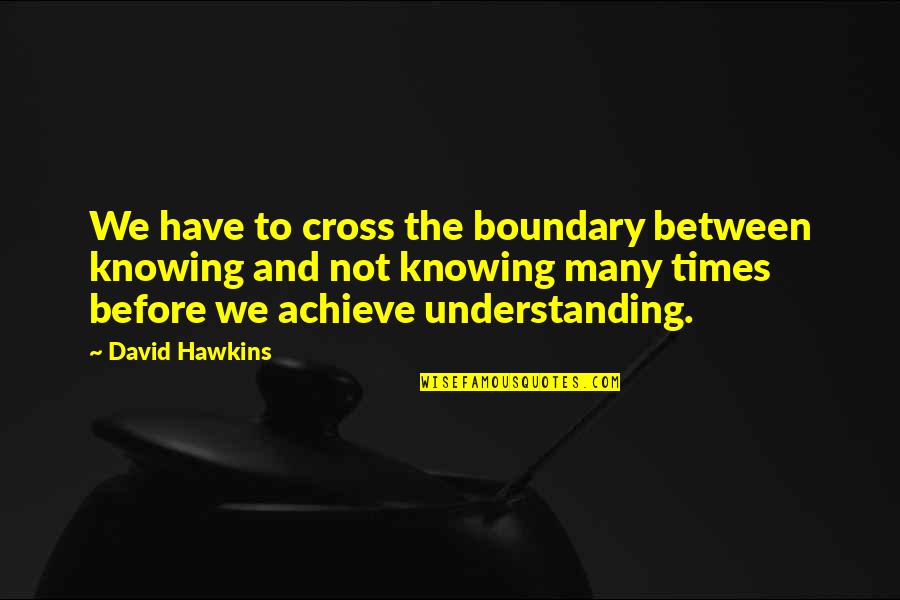 Knowing And Understanding Quotes By David Hawkins: We have to cross the boundary between knowing