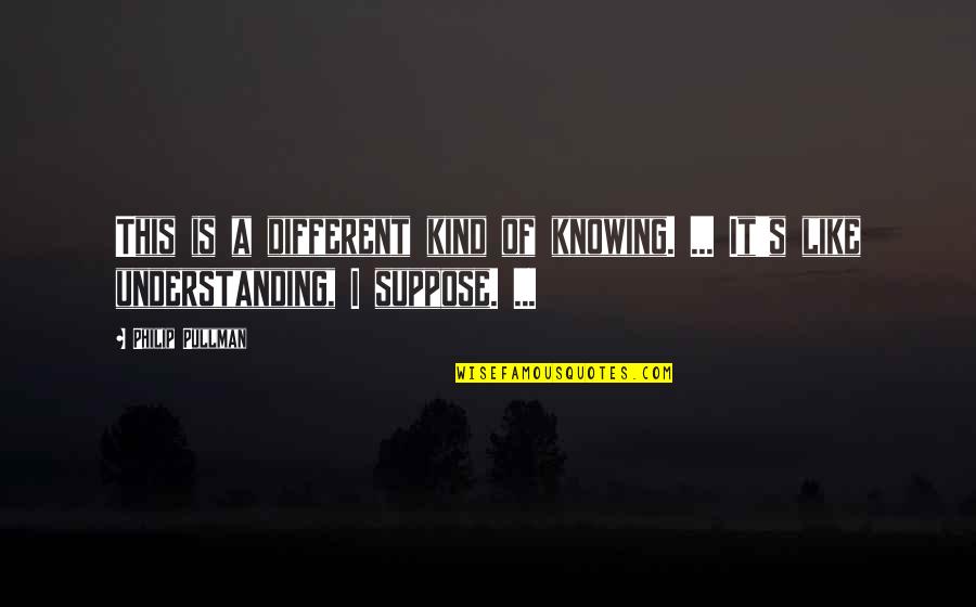 Knowing And Understanding Quotes By Philip Pullman: This is a different kind of knowing. ...
