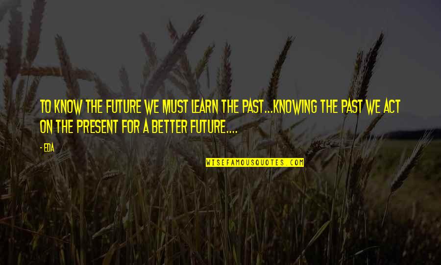 Knowing Better Quotes By Eda: to know the future we must learn the