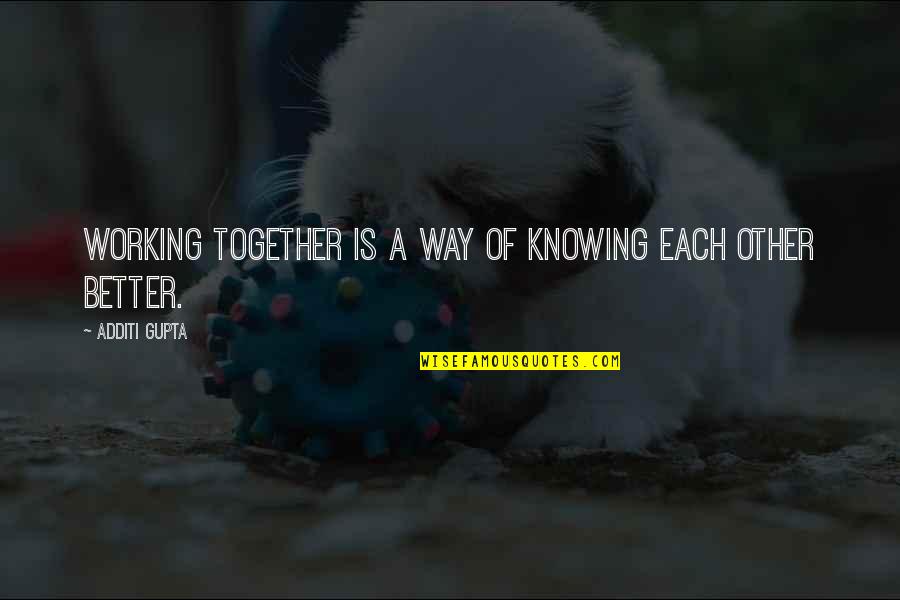 Knowing Each Other Better Quotes By Additi Gupta: Working together is a way of knowing each Knowing Each Other Better Quotes By Additi Gupta: Working together is a way of knowing each