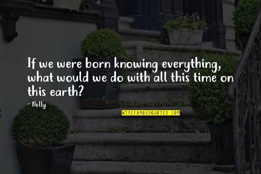 Knowing Everything Quotes By Nelly: If we were born knowing everything, what would