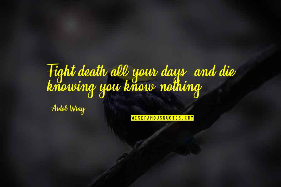 Knowing Nothing Quotes By Ardel Wray: Fight death all your days, and die knowing