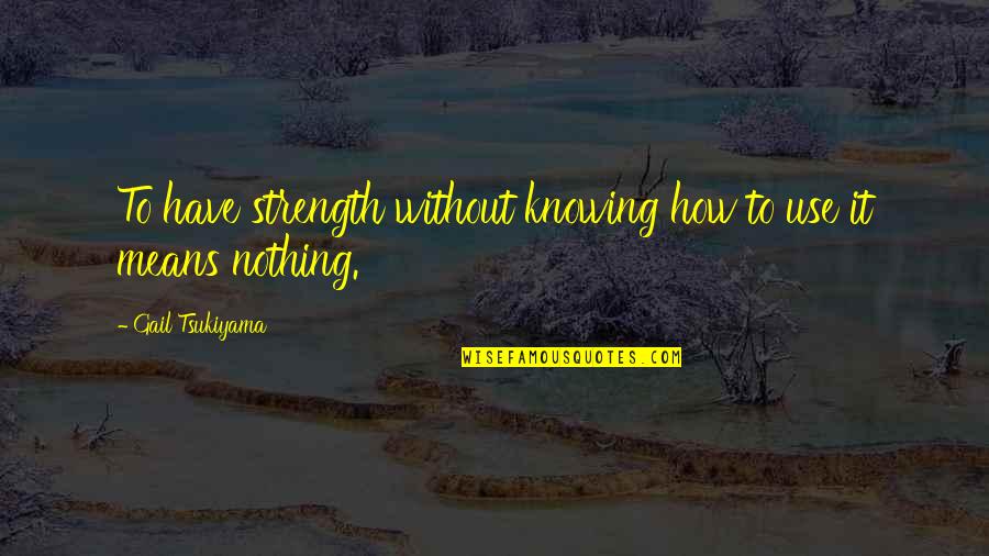 Knowing Nothing Quotes By Gail Tsukiyama: To have strength without knowing how to use