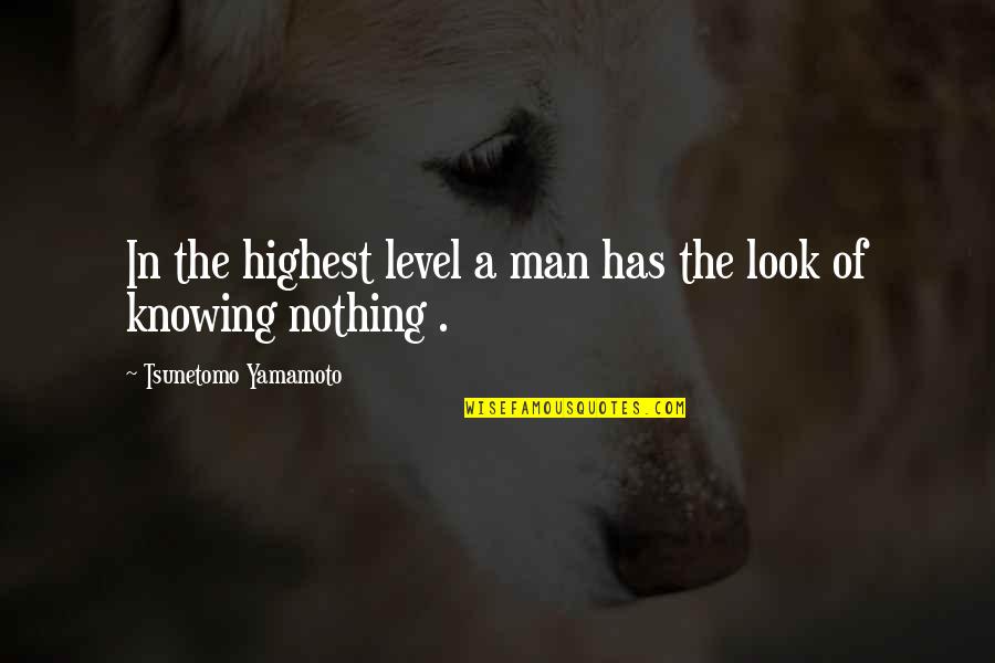 Knowing Nothing Quotes By Tsunetomo Yamamoto: In the highest level a man has the