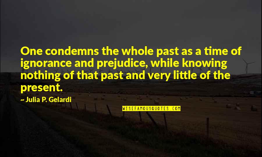 Knowing Our Past Quotes By Julia P. Gelardi: One condemns the whole past as a time Knowing Our Past Quotes By Julia P. Gelardi: One condemns the whole past as a time