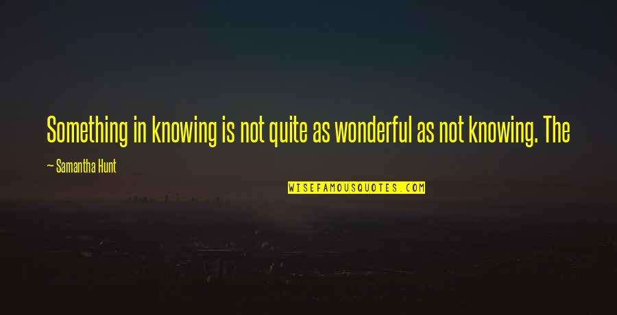 Knowing Something Quotes By Samantha Hunt: Something in knowing is not quite as wonderful