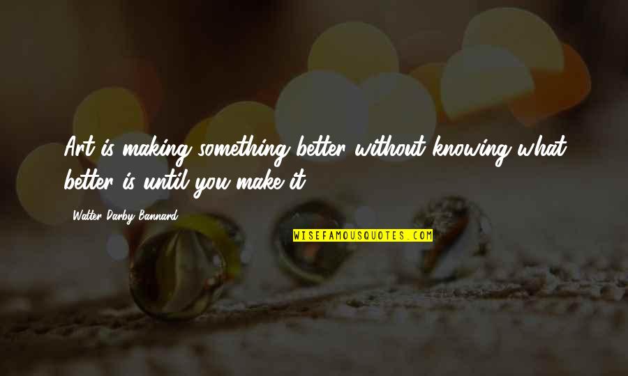 Knowing Something Quotes By Walter Darby Bannard: Art is making something better without knowing what