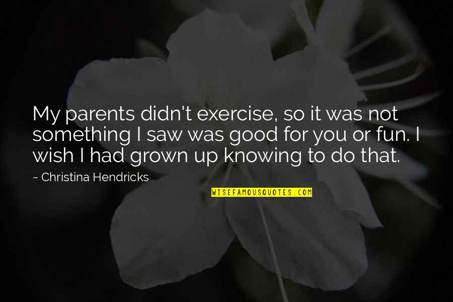 Knowing Something You Wish You Didn't Quotes By Christina Hendricks: My parents didn't exercise, so it was not