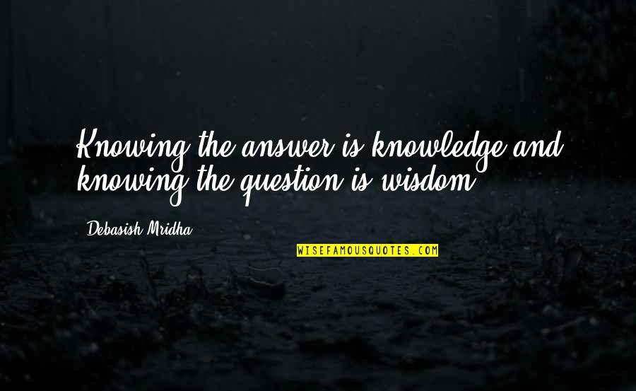 Knowing The Answer Quotes By Debasish Mridha: Knowing the answer is knowledge and knowing the