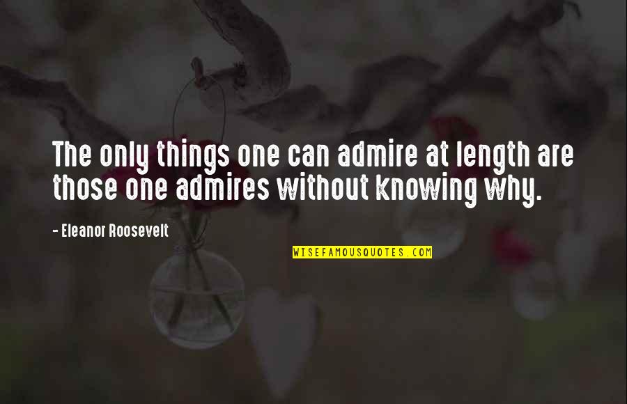 Knowing Things Quotes By Eleanor Roosevelt: The only things one can admire at length